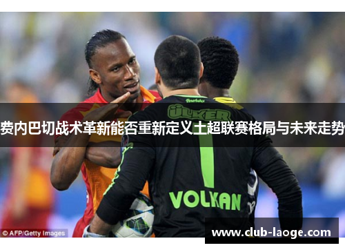 费内巴切战术革新能否重新定义土超联赛格局与未来走势