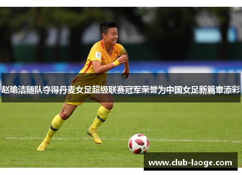 赵瑜洁随队夺得丹麦女足超级联赛冠军荣誉为中国女足新篇章添彩