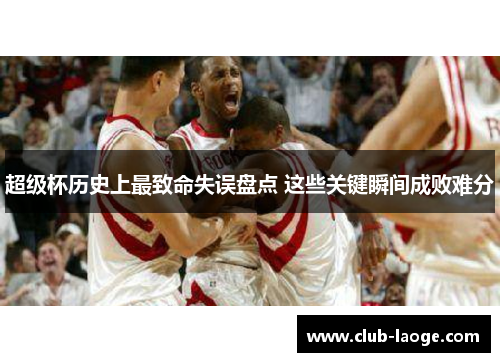 超级杯历史上最致命失误盘点 这些关键瞬间成败难分