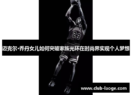 迈克尔·乔丹女儿如何突破家族光环在时尚界实现个人梦想