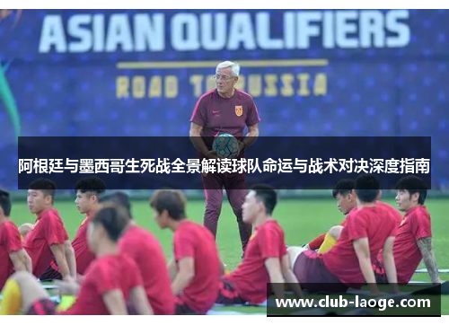 阿根廷与墨西哥生死战全景解读球队命运与战术对决深度指南