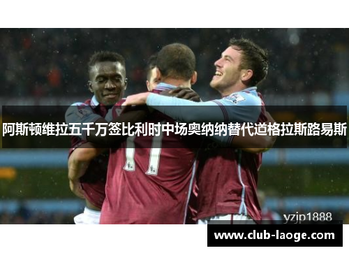 阿斯顿维拉五千万签比利时中场奥纳纳替代道格拉斯路易斯