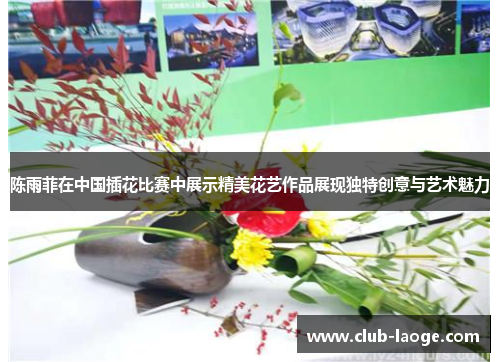 陈雨菲在中国插花比赛中展示精美花艺作品展现独特创意与艺术魅力