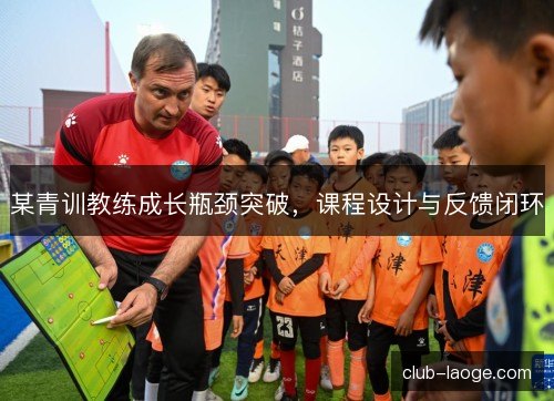 某青训教练成长瓶颈突破,课程设计与反馈闭环 某青训教练成长瓶颈突破,课程设计与反馈闭环